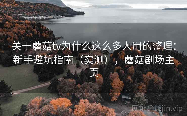 关于蘑菇tv为什么这么多人用的整理：新手避坑指南（实测），蘑菇剧场主页