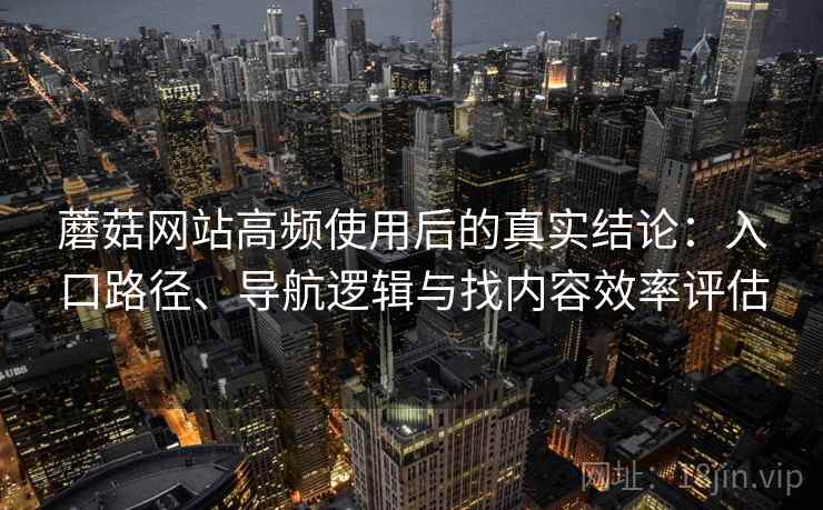蘑菇网站高频使用后的真实结论：入口路径、导航逻辑与找内容效率评估