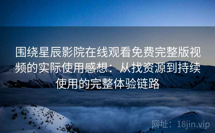 围绕星辰影院在线观看免费完整版视频的实际使用感想：从找资源到持续使用的完整体验链路