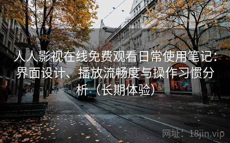 人人影视在线免费观看日常使用笔记：界面设计、播放流畅度与操作习惯分析（长期体验）