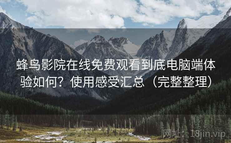 蜂鸟影院在线免费观看到底电脑端体验如何？使用感受汇总（完整整理）