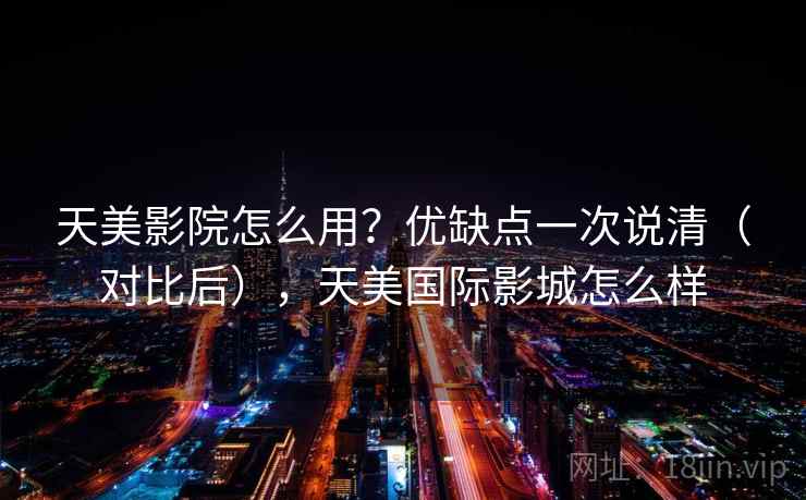 天美影院怎么用?优缺点一次说清(对比后),天美国际影城怎么样 天美影院怎么用?优缺点一次说清(对比后),天美国际影城怎么样