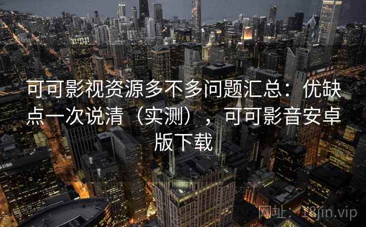 可可影视资源多不多问题汇总：优缺点一次说清（实测），可可影音安卓版下载