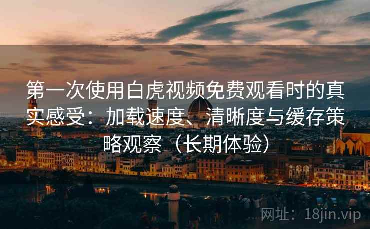 第一次使用白虎视频免费观看时的真实感受:加载速度、清晰度与缓存策略观察(长期体验) 第一次使用白虎视频免费观看时的真实感受:加载速度、清晰度与缓存策略观察(长期体验)