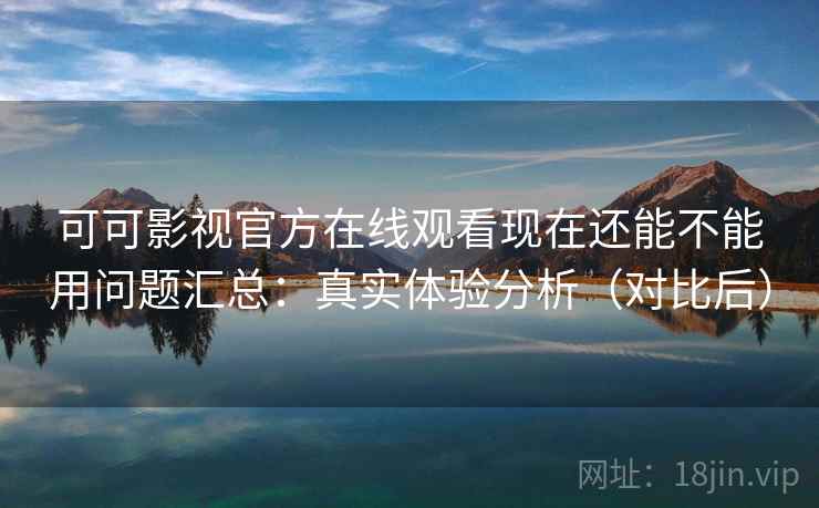 可可影视官方在线观看现在还能不能用问题汇总:真实体验分析(对比后) 可可影视官方在线观看现在还能不能用问题汇总:真实体验分析(对比后)