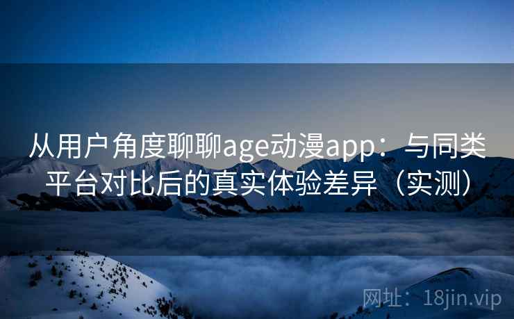 从用户角度聊聊age动漫app：与同类平台对比后的真实体验差异（实测）