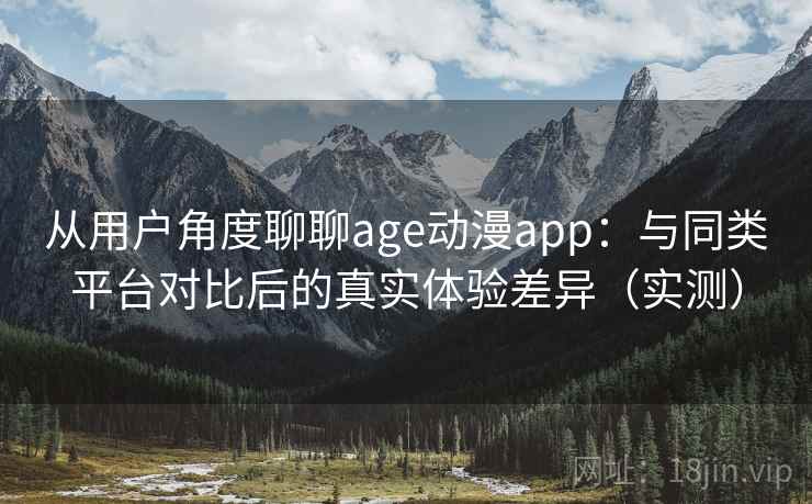 从用户角度聊聊age动漫app：与同类平台对比后的真实体验差异（实测）