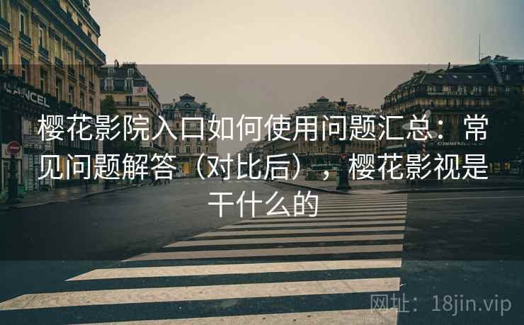 樱花影院入口如何使用问题汇总：常见问题解答（对比后），樱花影视是干什么的