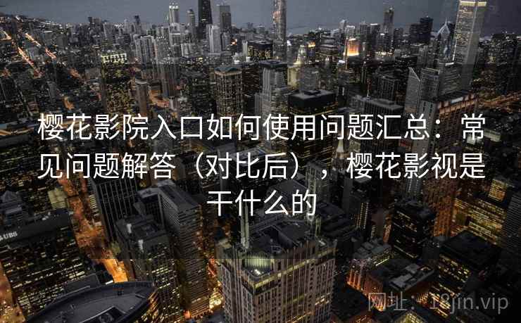樱花影院入口如何使用问题汇总：常见问题解答（对比后），樱花影视是干什么的
