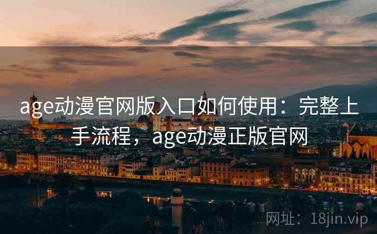 age动漫官网版入口如何使用：完整上手流程，age动漫正版官网