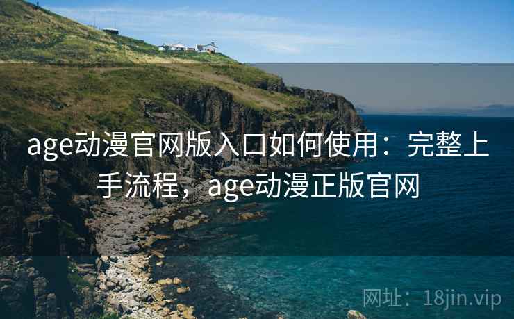 age动漫官网版入口如何使用：完整上手流程，age动漫正版官网
