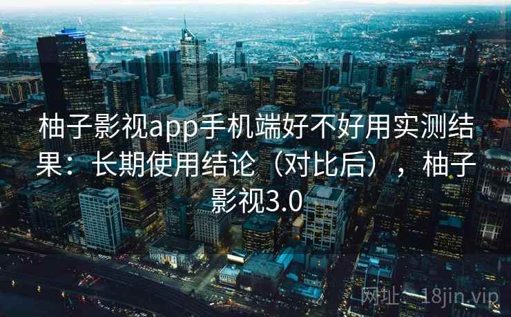 柚子影视app手机端好不好用实测结果:长期使用结论(对比后),柚子影视3.0 柚子影视app手机端好不好用实测结果:长期使用结论(对比后),柚子影视3.0