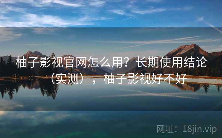 柚子影视官网怎么用?长期使用结论(实测),柚子影视好不好 柚子影视官网怎么用?长期使用结论(实测),柚子影视好不好