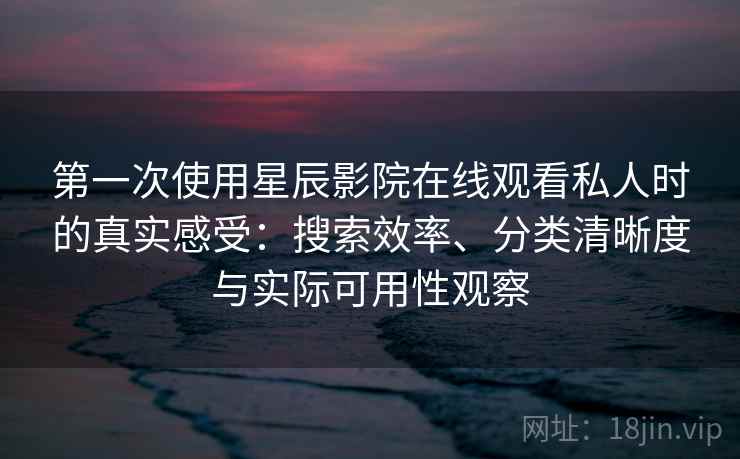 第一次使用星辰影院在线观看私人时的真实感受：搜索效率、分类清晰度与实际可用性观察