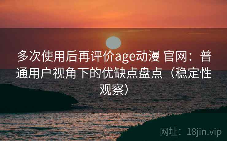 多次使用后再评价age动漫 官网:普通用户视角下的优缺点盘点(稳定性观察) 多次使用后再评价age动漫 官网:普通用户视角下的优缺点盘点(稳定性观察)