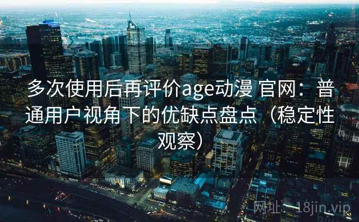 多次使用后再评价age动漫 官网：普通用户视角下的优缺点盘点（稳定性观察）