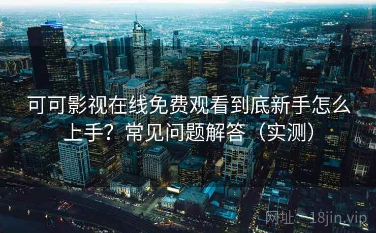 可可影视在线免费观看到底新手怎么上手？常见问题解答（实测）