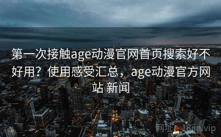 第一次接触age动漫官网首页搜索好不好用?使用感受汇总,age动漫官方网站 新闻 第一次接触age动漫官网首页搜索好不好用?使用感受汇总,age动漫官方网站 新闻