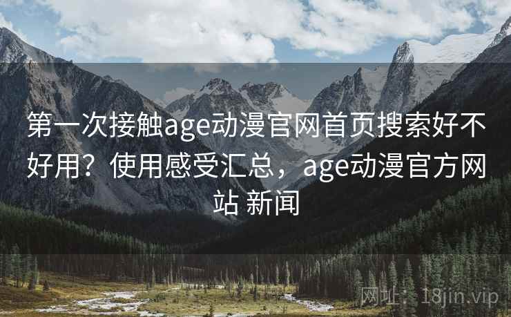 第一次接触age动漫官网首页搜索好不好用?使用感受汇总,age动漫官方网站 新闻 第一次接触age动漫官网首页搜索好不好用?使用感受汇总,age动漫官方网站 新闻
