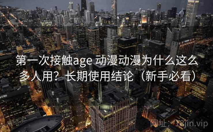 第一次接触age 动漫动漫为什么这么多人用？长期使用结论（新手必看）