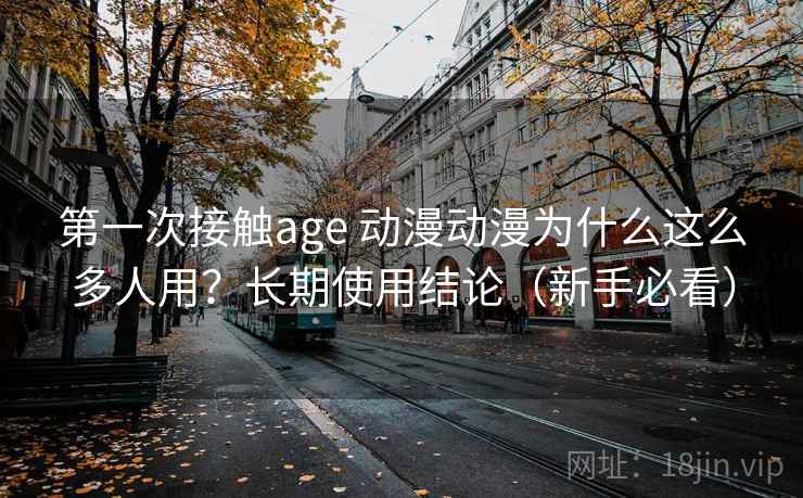 第一次接触age 动漫动漫为什么这么多人用？长期使用结论（新手必看）