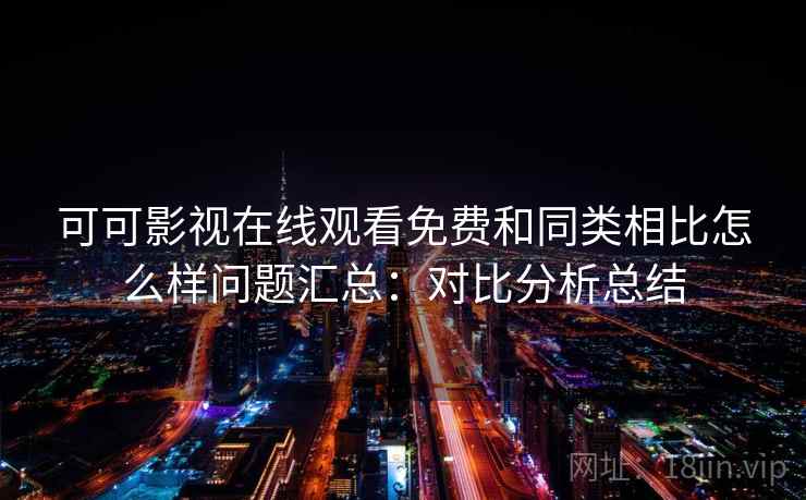 可可影视在线观看免费和同类相比怎么样问题汇总:对比分析总结 可可影视在线观看免费和同类相比怎么样问题汇总:对比分析总结