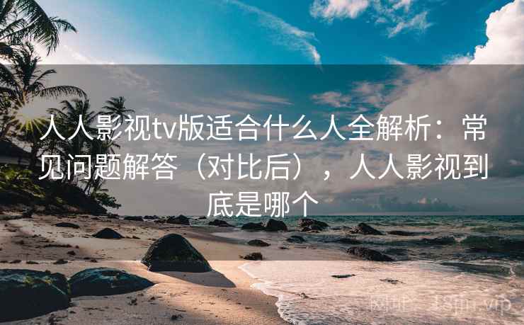 人人影视tv版适合什么人全解析：常见问题解答（对比后），人人影视到底是哪个