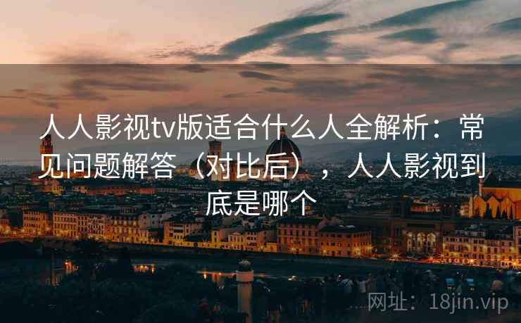 人人影视tv版适合什么人全解析：常见问题解答（对比后），人人影视到底是哪个