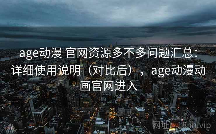 age动漫 官网资源多不多问题汇总:详细使用说明(对比后),age动漫动画官网进入 age动漫 官网资源多不多问题汇总:详细使用说明(对比后),age动漫动画官网进入