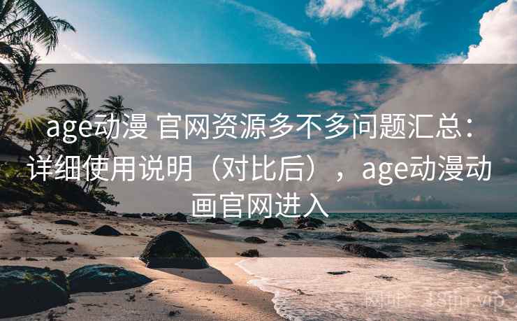 age动漫 官网资源多不多问题汇总:详细使用说明(对比后),age动漫动画官网进入 age动漫 官网资源多不多问题汇总:详细使用说明(对比后),age动漫动画官网进入