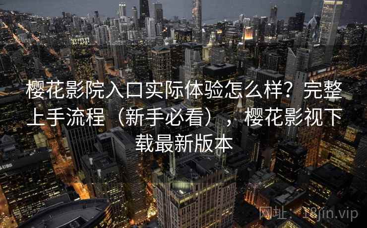樱花影院入口实际体验怎么样？完整上手流程（新手必看），樱花影视下载最新版本