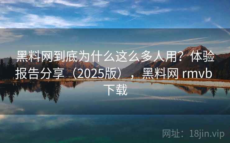 黑料网到底为什么这么多人用？体验报告分享（2025版），黑料网 rmvb 下载
