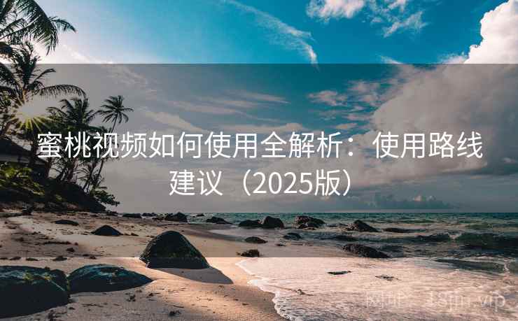 蜜桃视频如何使用全解析：使用路线建议（2025版）