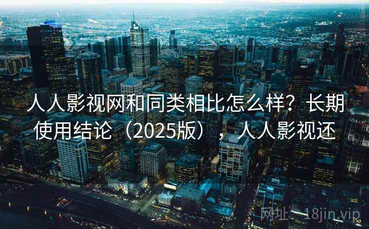人人影视网和同类相比怎么样?长期使用结论(2025版),人人影视还 人人影视网和同类相比怎么样?长期使用结论(2025版),人人影视还
