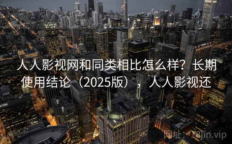人人影视网和同类相比怎么样？长期使用结论（2025版），人人影视还