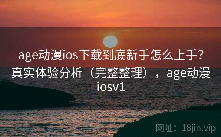 age动漫ios下载到底新手怎么上手？真实体验分析（完整整理），age动漫iosv1