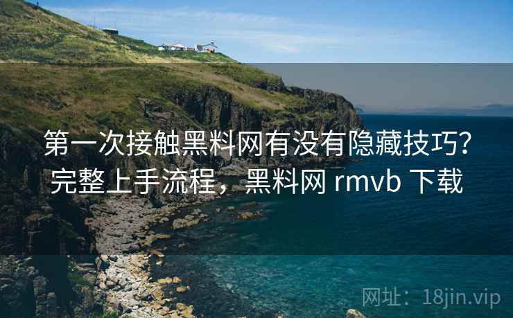 第一次接触黑料网有没有隐藏技巧?完整上手流程,黑料网 rmvb 下载 第一次接触黑料网有没有隐藏技巧?完整上手流程,黑料网 rmvb 下载