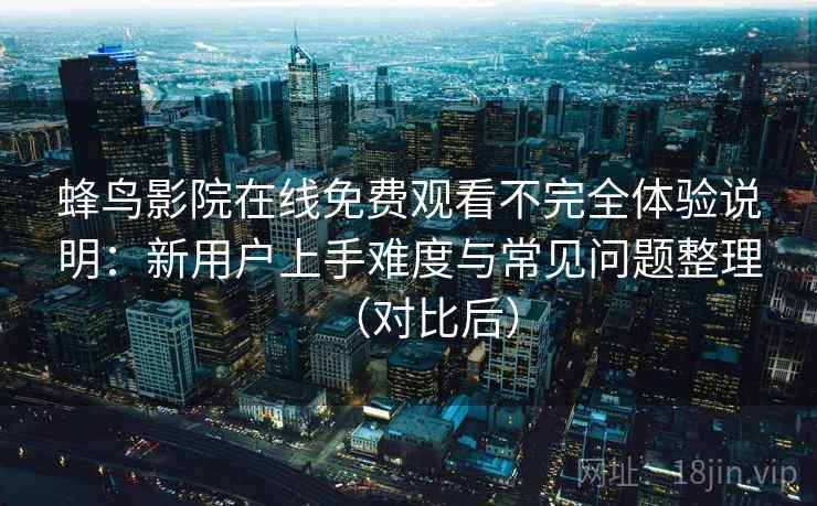 蜂鸟影院在线免费观看不完全体验说明：新用户上手难度与常见问题整理（对比后）