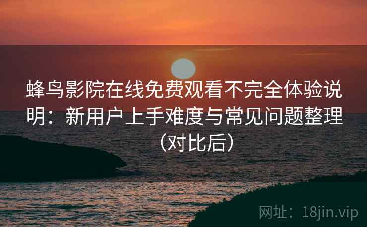 蜂鸟影院在线免费观看不完全体验说明：新用户上手难度与常见问题整理（对比后）