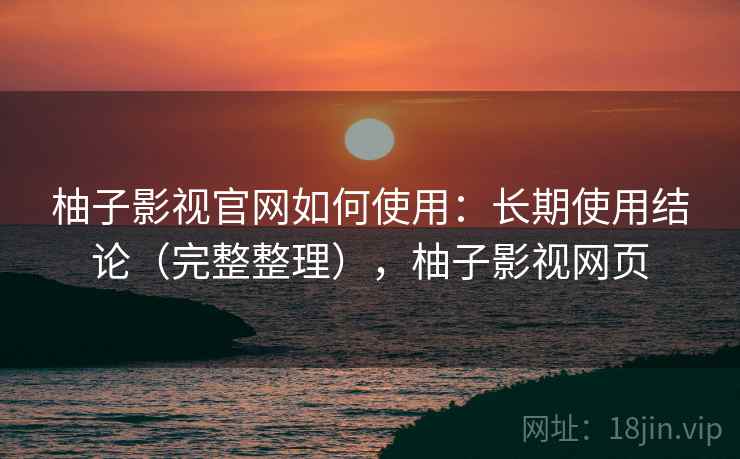 柚子影视官网如何使用:长期使用结论(完整整理),柚子影视网页 柚子影视官网如何使用:长期使用结论(完整整理),柚子影视网页