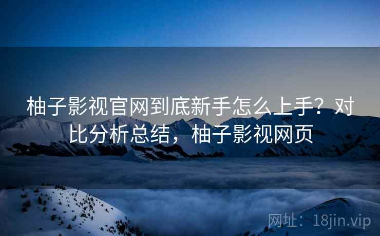 柚子影视官网到底新手怎么上手？对比分析总结，柚子影视网页