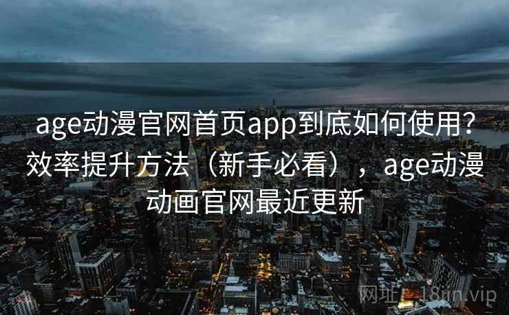 age动漫官网首页app到底如何使用?效率提升方法(新手必看),age动漫动画官网最近更新 age动漫官网首页app到底如何使用?效率提升方法(新手必看),age动漫动画官网最近更新