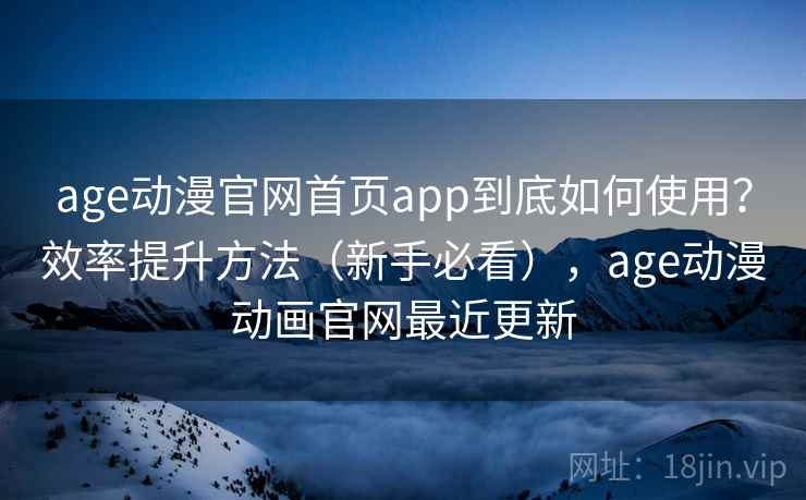age动漫官网首页app到底如何使用?效率提升方法(新手必看),age动漫动画官网最近更新 age动漫官网首页app到底如何使用?效率提升方法(新手必看),age动漫动画官网最近更新
