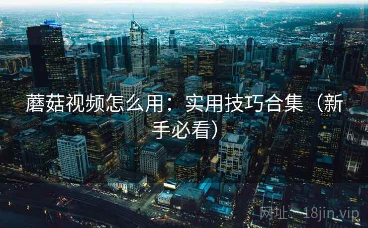 蘑菇视频怎么用：实用技巧合集（新手必看）