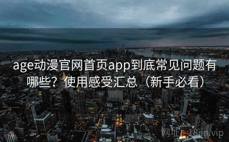 age动漫官网首页app到底常见问题有哪些?使用感受汇总(新手必看) age动漫官网首页app到底常见问题有哪些?使用感受汇总(新手必看)