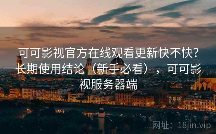可可影视官方在线观看更新快不快?长期使用结论(新手必看),可可影视服务器端 可可影视官方在线观看更新快不快?长期使用结论(新手必看),可可影视服务器端