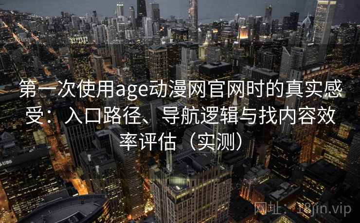 第一次使用age动漫网官网时的真实感受：入口路径、导航逻辑与找内容效率评估（实测）