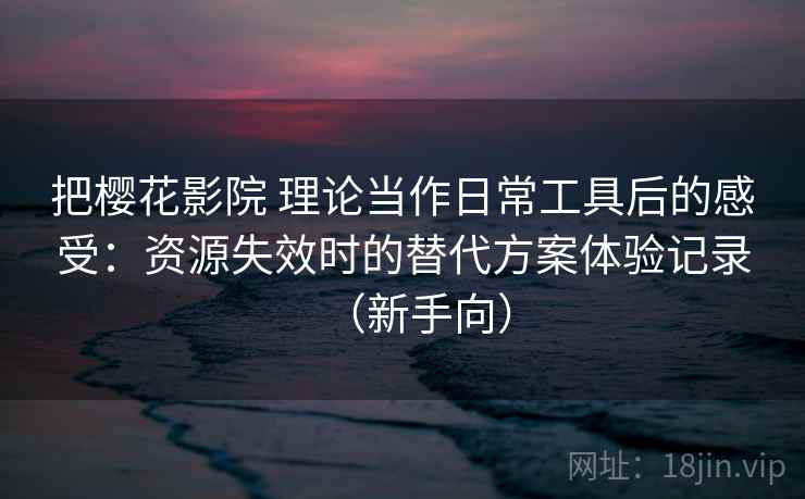 把樱花影院 理论当作日常工具后的感受：资源失效时的替代方案体验记录（新手向）