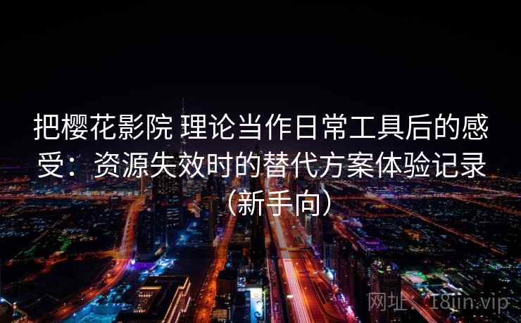 把樱花影院 理论当作日常工具后的感受：资源失效时的替代方案体验记录（新手向）