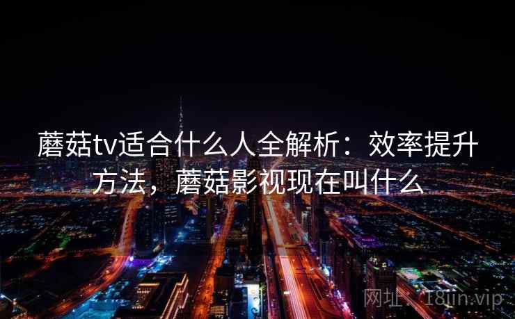 蘑菇tv适合什么人全解析：效率提升方法，蘑菇影视现在叫什么